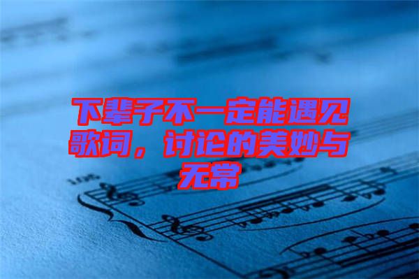 下輩子不一定能遇見歌詞，討論的美妙與無常