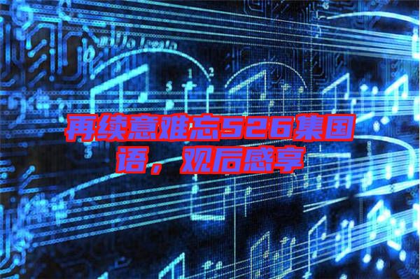 再續(xù)意難忘526集國語，觀后感享