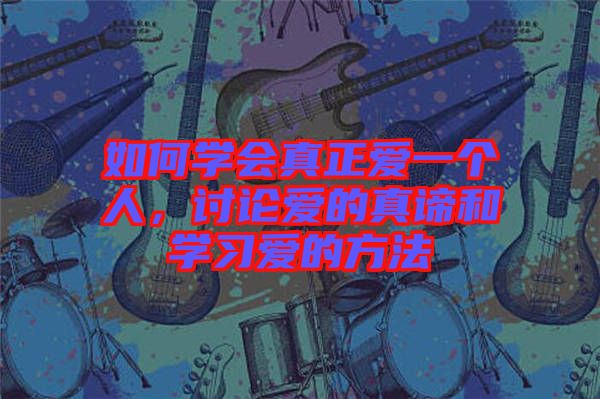 如何學(xué)會真正愛一個人，討論愛的真諦和學(xué)習(xí)愛的方法