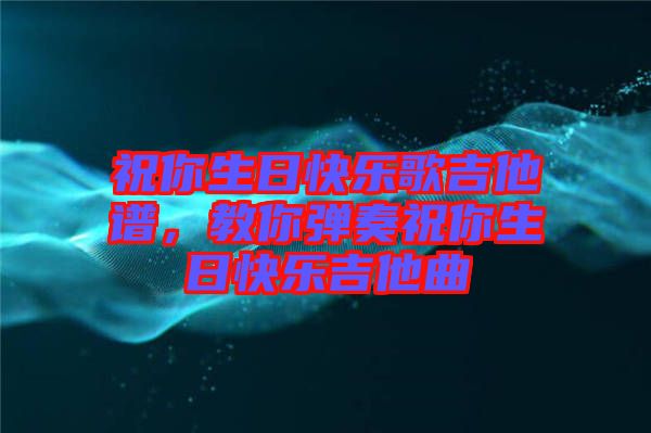 祝你生日快樂歌吉他譜，教你彈奏祝你生日快樂吉他曲
