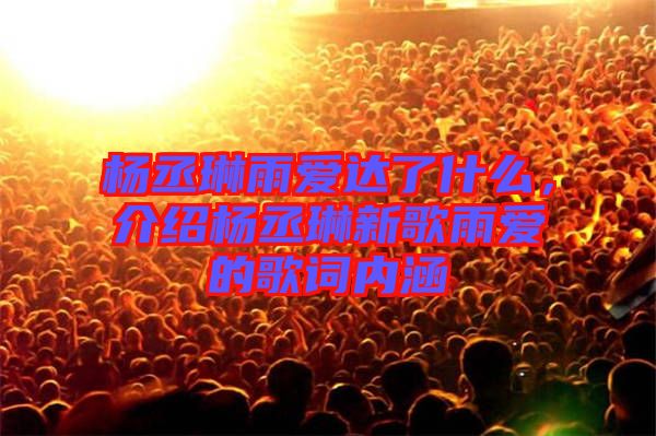 楊丞琳雨愛達(dá)了什么，介紹楊丞琳新歌雨愛的歌詞內(nèi)涵