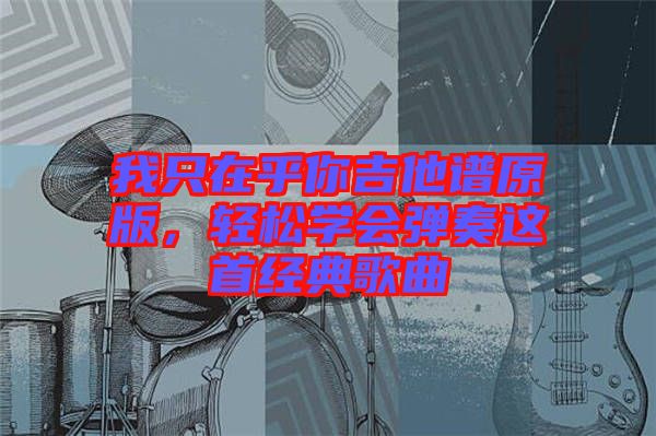 我只在乎你吉他譜原版，輕松學(xué)會彈奏這首經(jīng)典歌曲
