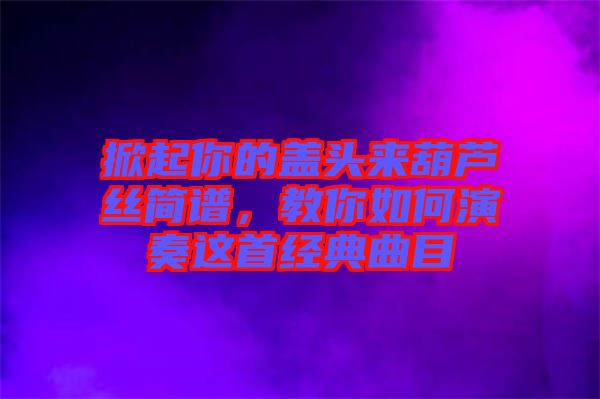 掀起你的蓋頭來葫蘆絲簡譜，教你如何演奏這首經(jīng)典曲目