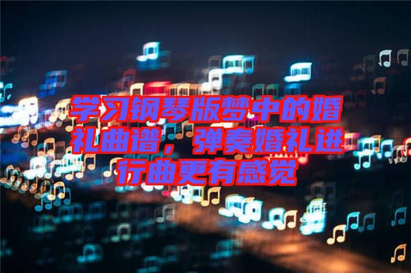 學(xué)習(xí)鋼琴版夢中的婚禮曲譜，彈奏婚禮進(jìn)行曲更有感覺