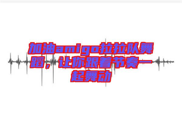 加油amigo拉拉隊舞蹈，讓你跟著節(jié)奏一起舞動