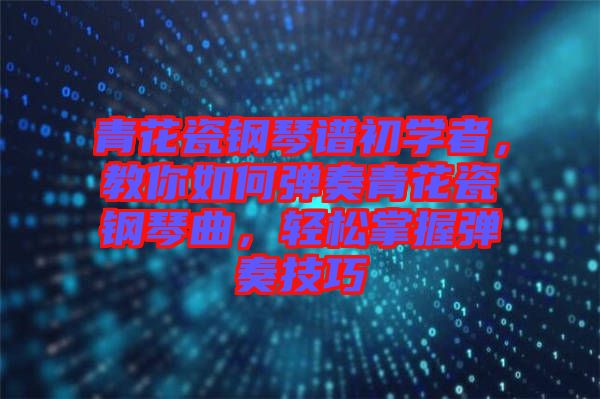 青花瓷鋼琴譜初學(xué)者，教你如何彈奏青花瓷鋼琴曲，輕松掌握彈奏技巧