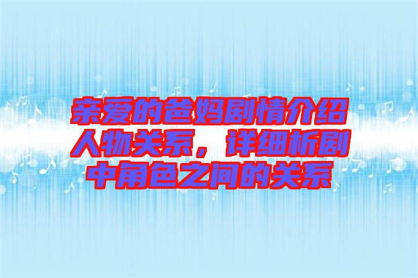 親愛的爸媽劇情介紹人物關系，詳細析劇中角色之間的關系