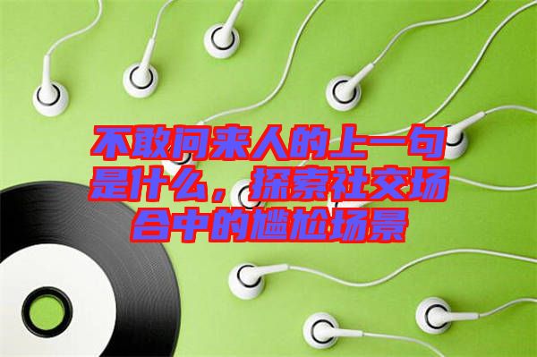 不敢問來人的上一句是什么，探索社交場合中的尷尬場景