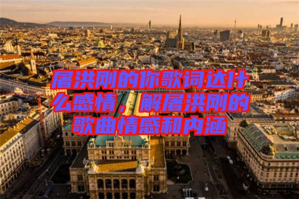 屠洪剛的你歌詞達什么感情，解屠洪剛的歌曲情感和內(nèi)涵