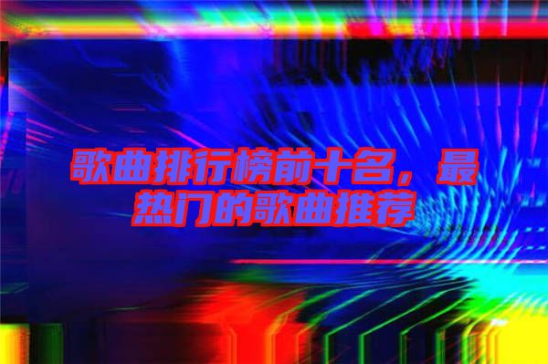 歌曲排行榜前十名，最熱門(mén)的歌曲推薦