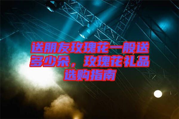 送朋友玫瑰花一般送多少朵，玫瑰花禮品選購指南