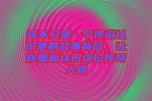 哥不只是一個傳說認(rèn)識他的故事背后，讓你重新認(rèn)識這位傳奇人物