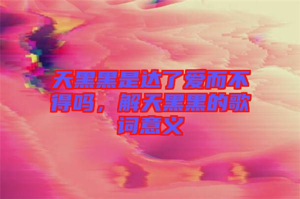 天黑黑是達(dá)了愛而不得嗎，解天黑黑的歌詞意義