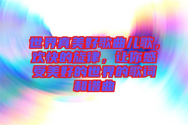 世界真美好歌曲兒歌，歡快的旋律，讓你感受美好的世界的歌詞和譜曲