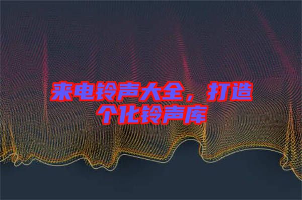 來電鈴聲大全，打造個(gè)化鈴聲庫