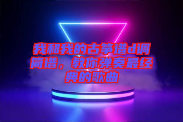 我和我的古箏譜d調(diào)簡譜，教你彈奏最經(jīng)典的歌曲
