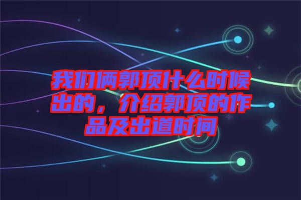 我們倆郭頂什么時(shí)候出的，介紹郭頂?shù)淖髌芳俺龅罆r(shí)間