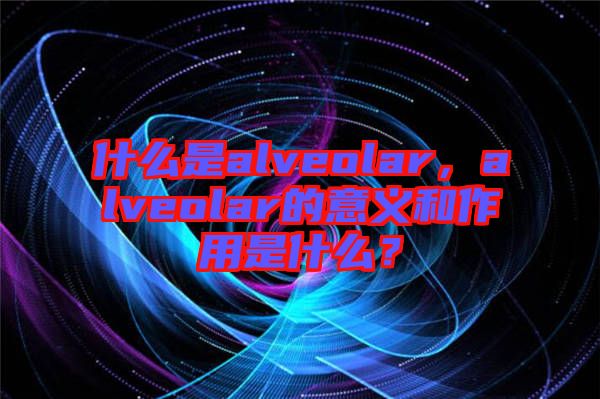 什么是alveolar，alveolar的意義和作用是什么？