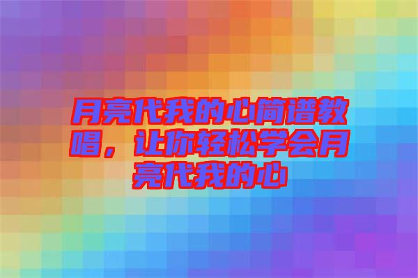 月亮代我的心簡(jiǎn)譜教唱，讓你輕松學(xué)會(huì)月亮代我的心