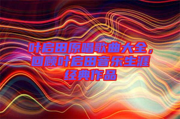 葉啟田原唱歌曲大全，回顧葉啟田音樂(lè)生涯經(jīng)典作品