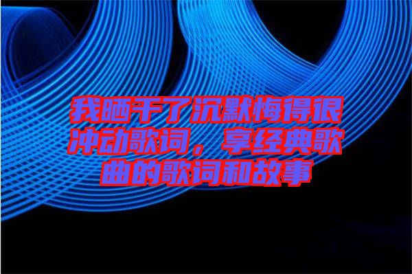 我曬干了沉默悔得很沖動歌詞，享經(jīng)典歌曲的歌詞和故事