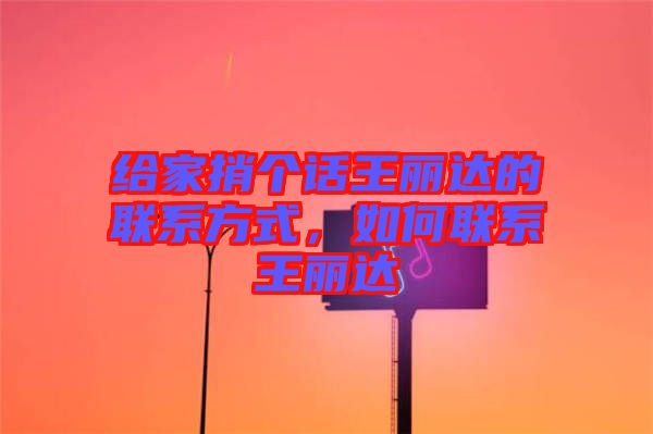 給家捎個(gè)話王麗達(dá)的聯(lián)系方式，如何聯(lián)系王麗達(dá)