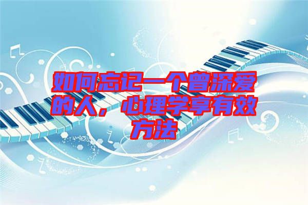 如何忘記一個(gè)曾深?lèi)?ài)的人，心理學(xué)享有效方法