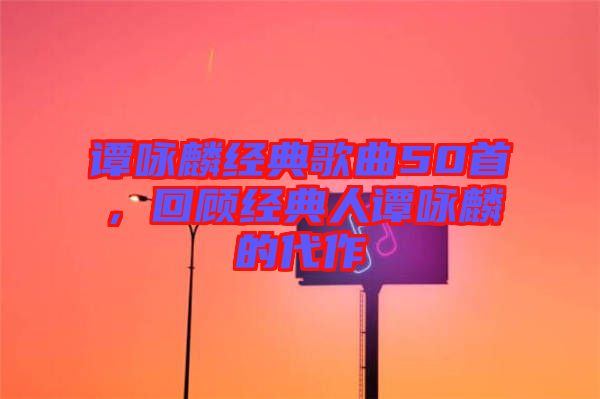 譚詠麟經(jīng)典歌曲50首，回顧經(jīng)典人譚詠麟的代作