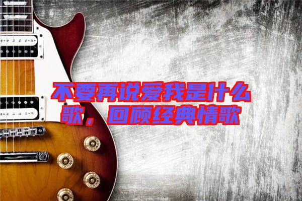 不要再說(shuō)愛(ài)我是什么歌，回顧經(jīng)典情歌
