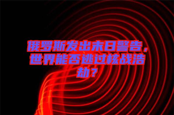 俄羅斯發(fā)出末日警告，世界能否逃過核戰(zhàn)浩劫？
