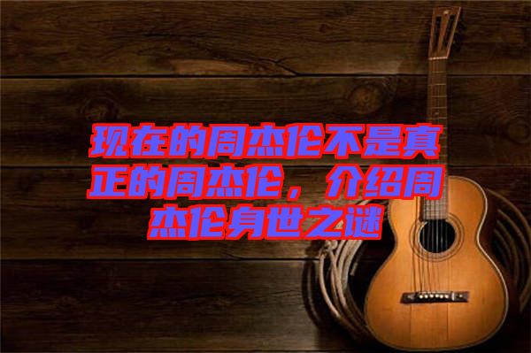 現(xiàn)在的周杰倫不是真正的周杰倫，介紹周杰倫身世之謎