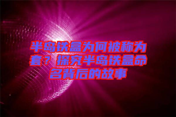 半島鐵盒為何被稱為套？探究半島鐵盒命名背后的故事