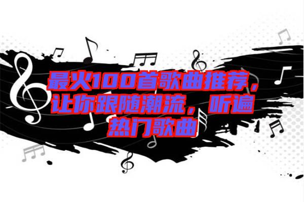 最火100首歌曲推薦，讓你跟隨潮流，聽(tīng)遍熱門(mén)歌曲