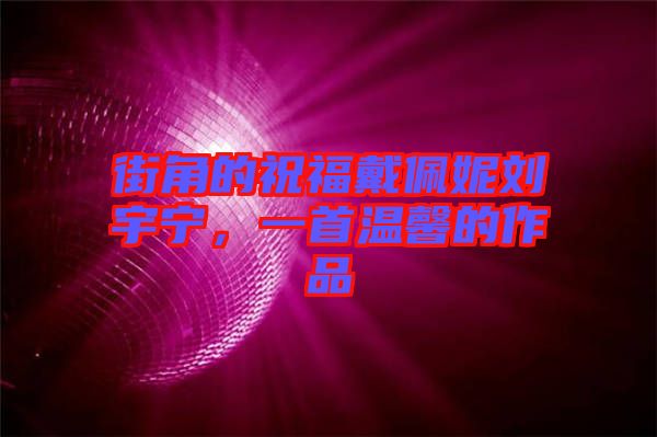 街角的祝福戴佩妮劉宇寧，一首溫馨的作品