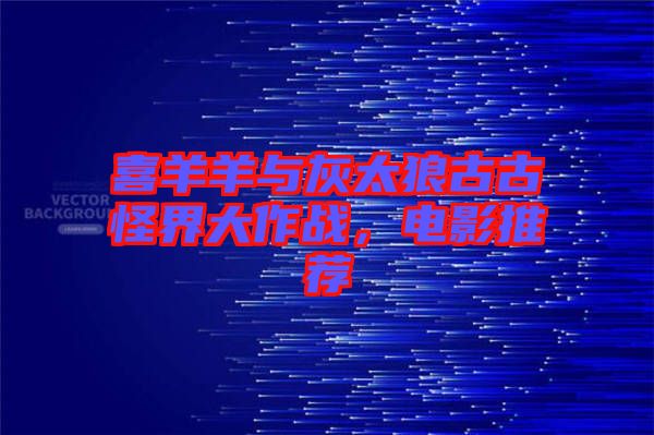 喜羊羊與灰太狼古古怪界大作戰(zhàn)，電影推薦