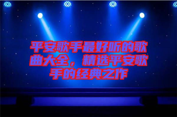 平安歌手最好聽(tīng)的歌曲大全，精選平安歌手的經(jīng)典之作
