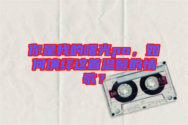 你是我的曙光po，如何演繹這首溫馨的情歌？