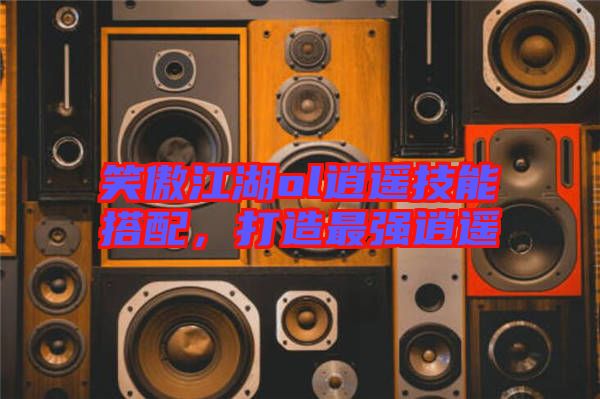 笑傲江湖ol逍遙技能搭配，打造最強(qiáng)逍遙