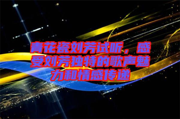 青花瓷劉芳試聽，感受劉芳獨(dú)特的歌聲魅力和情感傳遞