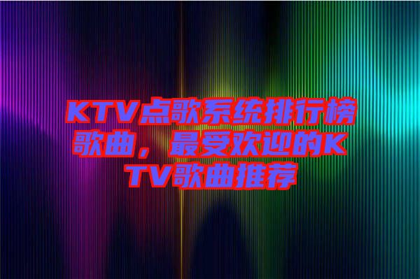KTV點歌系統(tǒng)排行榜歌曲，最受歡迎的KTV歌曲推薦
