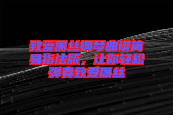 致愛麗絲鋼琴曲譜簡易指法版，讓你輕松彈奏致愛麗絲
