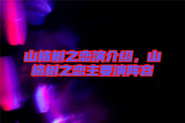 山楂樹(shù)之戀演介紹，山楂樹(shù)之戀主要演陣容