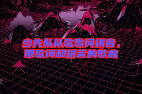 少先隊(duì)隊(duì)歌歌詞拼音，帶歌詞和拼音的歌曲
