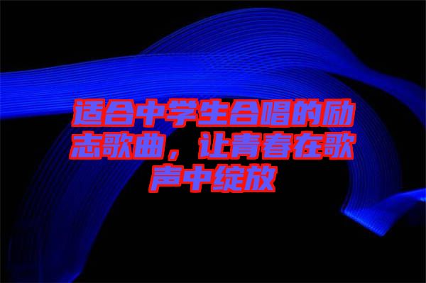 適合中學(xué)生合唱的勵(lì)志歌曲，讓青春在歌聲中綻放