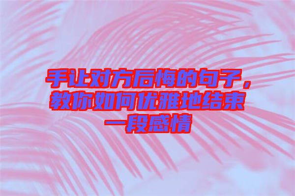 手讓對方后悔的句子，教你如何優(yōu)雅地結(jié)束一段感情