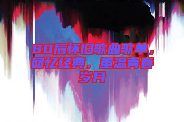 80后懷舊歌曲歌單，回憶經(jīng)典，重溫青春歲月