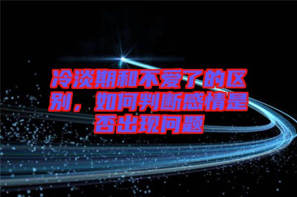 冷淡期和不愛了的區(qū)別，如何判斷感情是否出現(xiàn)問題