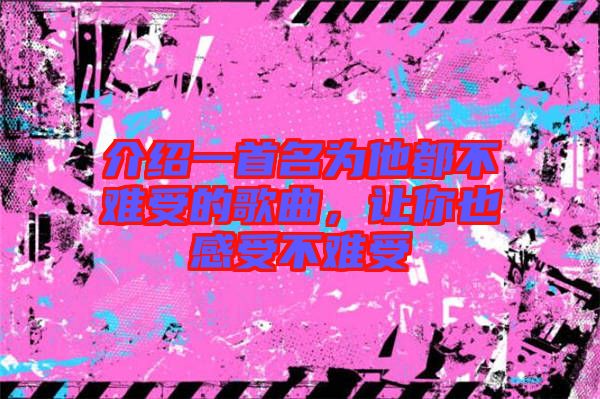 介紹一首名為他都不難受的歌曲，讓你也感受不難受