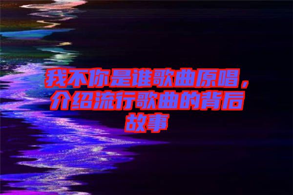 我不你是誰(shuí)歌曲原唱，介紹流行歌曲的背后故事