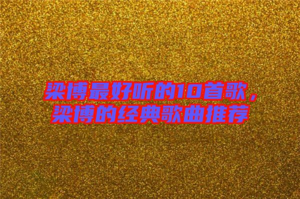 梁博最好聽的10首歌，梁博的經(jīng)典歌曲推薦